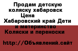 Продам детскую коляску хабаровск › Цена ­ 5 000 - Хабаровский край Дети и материнство » Коляски и переноски   